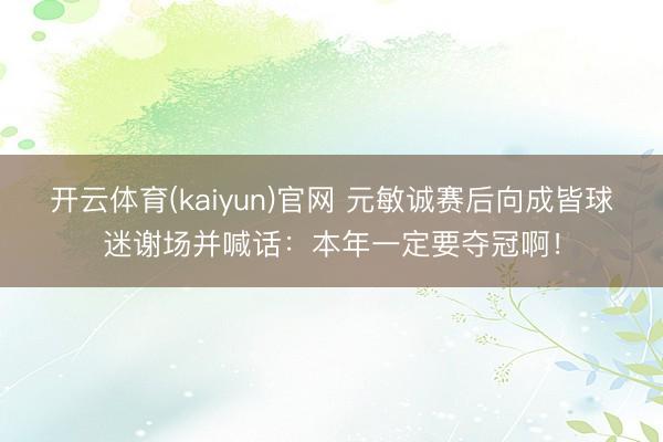 开云体育(kaiyun)官网 元敏诚赛后向成皆球迷谢场并喊话：本年一定要夺冠啊！