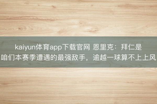 kaiyun体育app下载官网 恩里克：拜仁是咱们本赛季遭遇的最强敌手，逾越一球算不上上风