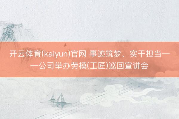 开云体育(kaiyun)官网 事迹筑梦、实干担当——公司举办劳模(工匠)巡回宣讲会