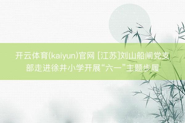 开云体育(kaiyun)官网 [江苏]刘山船闸党支部走进徐井小学开展“六一”主题步履