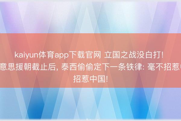 kaiyun体育app下载官网 立国之战没白打! 抗好意思援朝截止后， 泰西偷偷定下一条铁律: 毫不招惹中国!