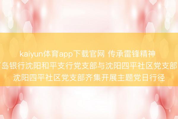 kaiyun体育app下载官网 传承雷锋精神 凝华党建协力——葫芦岛银行沈阳和平支行党支部与沈阳四平社区党支部齐集开展主题党日行径