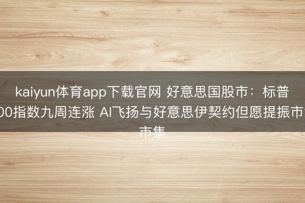 kaiyun体育app下载官网 好意思国股市:标普500指数九周连涨 AI飞扬与好意思伊契约但愿提振市集