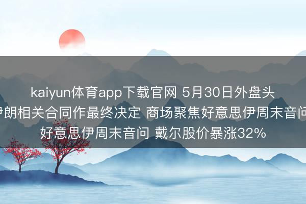 kaiyun体育app下载官网 5月30日外盘头条：特朗普推迟就伊朗相关合同作最终决定 商场聚焦好意思伊周末音问 戴尔股价暴涨32%