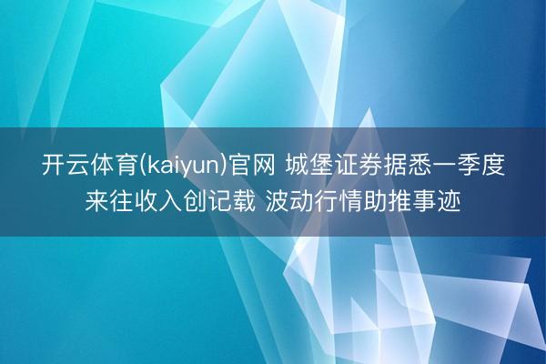开云体育(kaiyun)官网 城堡证券据悉一季度来往收入创记载 波动行情助推事迹