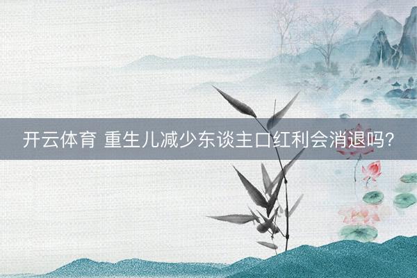 开云体育 重生儿减少东谈主口红利会消退吗？
