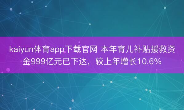 kaiyun体育app下载官网 本年育儿补贴援救资金999亿元已下达，较上年增长10.6%