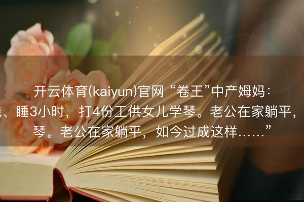 开云体育(kaiyun)官网 “卷王”中产姆妈：“我每天只花10块钱、睡3小时，打4份工供女儿学琴。老公在家躺平，如今过成这样……”
