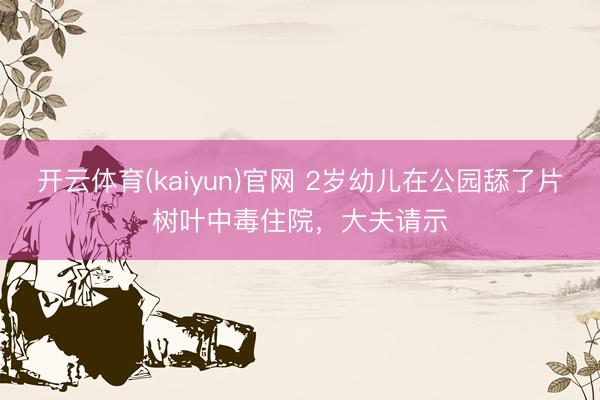 开云体育(kaiyun)官网 2岁幼儿在公园舔了片树叶中毒住院，大夫请示