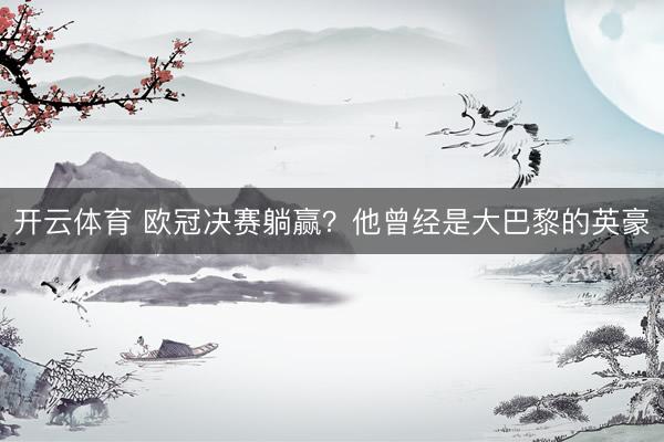 开云体育 欧冠决赛躺赢？他曾经是大巴黎的英豪