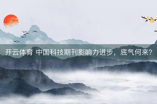开云体育 中国科技期刊影响力进步，底气何来？