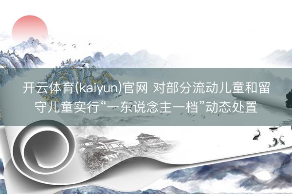 开云体育(kaiyun)官网 对部分流动儿童和留守儿童实行“一东说念主一档”动态处置