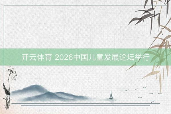 开云体育 2026中国儿童发展论坛举行