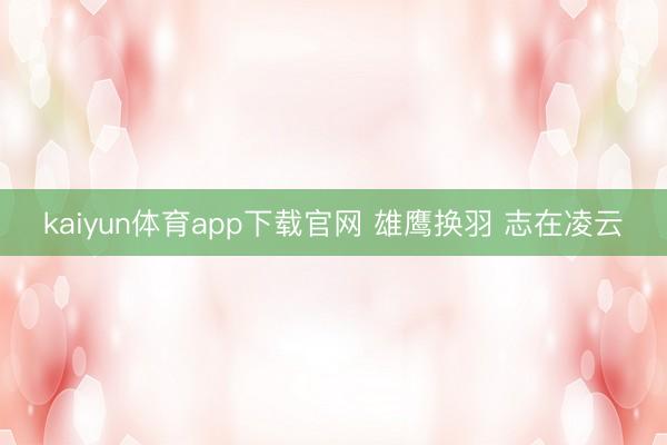kaiyun体育app下载官网 雄鹰换羽 志在凌云