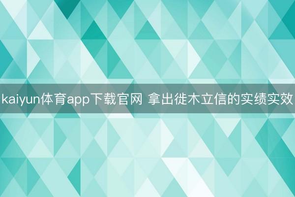 kaiyun体育app下载官网 拿出徙木立信的实绩实效