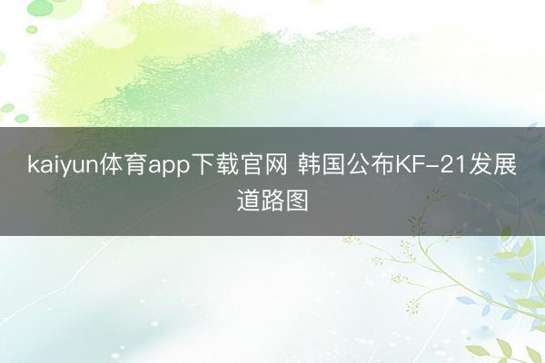 kaiyun体育app下载官网 韩国公布KF-21发展道路图