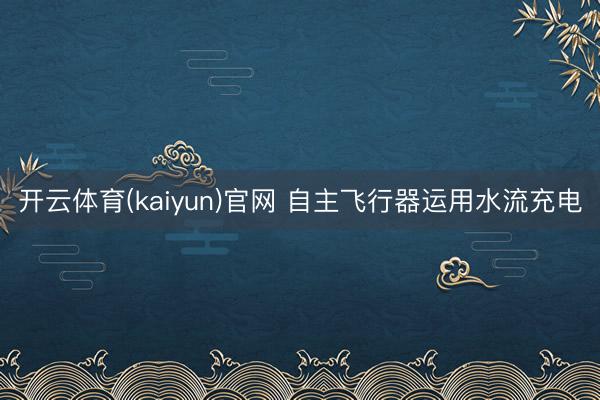开云体育(kaiyun)官网 自主飞行器运用水流充电