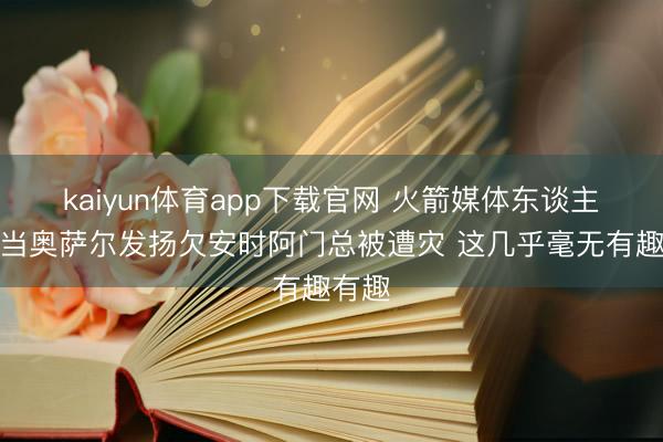 kaiyun体育app下载官网 火箭媒体东谈主：每当奥萨尔发扬欠安时阿门总被遭灾 这几乎毫无有趣有趣