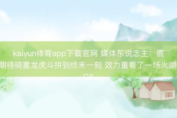 kaiyun体育app下载官网 媒体东说念主：底本期待骑塞龙虎斗拼到终末一刻 效力重看了一场火湖G6