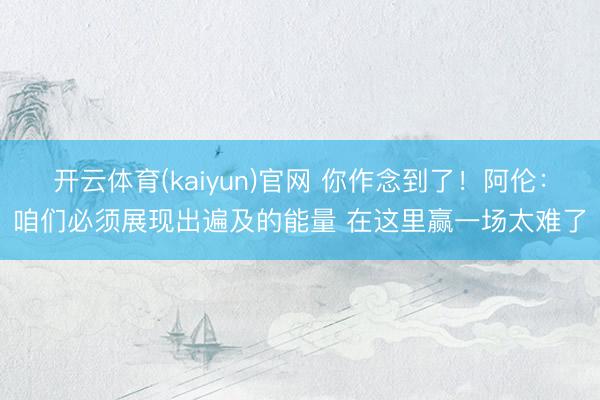 开云体育(kaiyun)官网 你作念到了！阿伦：咱们必须展现出遍及的能量 在这里赢一场太难了