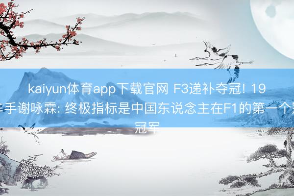 kaiyun体育app下载官网 F3递补夺冠! 19岁车手谢咏霖: 终极指标是中国东说念主在F1的第一个冠军