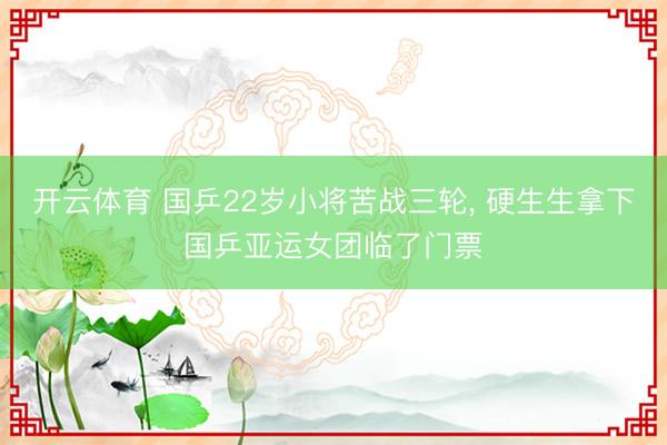 开云体育 国乒22岁小将苦战三轮， 硬生生拿下国乒亚运女团临了门票