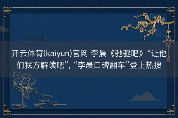 开云体育(kaiyun)官网 李晨《驰驱吧》“让他们我方解读吧”， “李晨口碑翻车”登上热搜