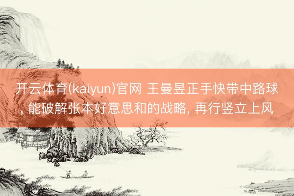 开云体育(kaiyun)官网 王曼昱正手快带中路球， 能破解张本好意思和的战略， 再行竖立上风