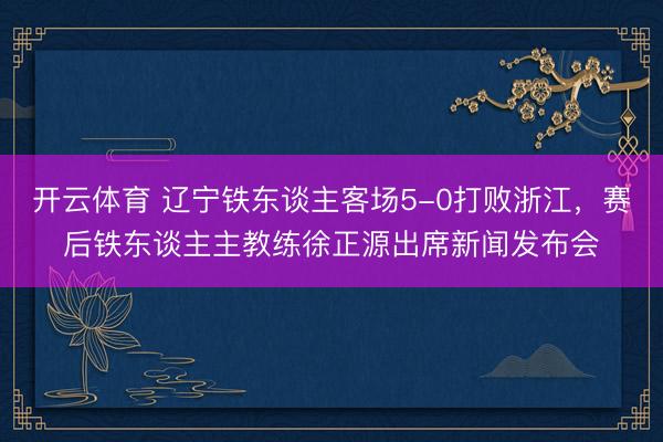 开云体育 辽宁铁东谈主客场5-0打败浙江，赛后铁东谈主主教练徐正源出席新闻发布会
