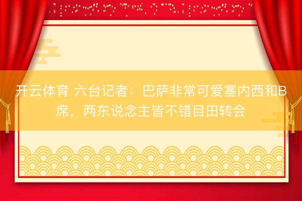 开云体育 六台记者：巴萨非常可爱塞内西和B席，两东说念主皆不错目田转会