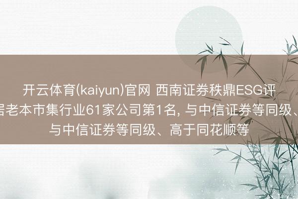 开云体育(kaiyun)官网 西南证券秩鼎ESG评级守护AA, 位居老本市集行业61家公司第1名, 与中信证券等同级、高于同花顺等