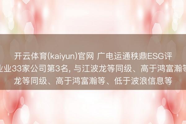 开云体育(kaiyun)官网 广电运通秩鼎ESG评级守护AA， 位居同业业33家公司第3名， 与江波龙等同级、高于鸿富瀚等、低于波浪信息等
