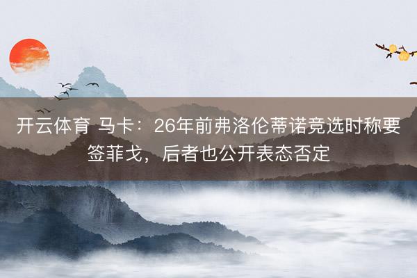 开云体育 马卡：26年前弗洛伦蒂诺竞选时称要签菲戈，后者也公开表态否定