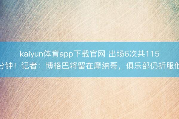 kaiyun体育app下载官网 出场6次共115分钟！记者：博格巴将留在摩纳哥，俱乐部仍折服他