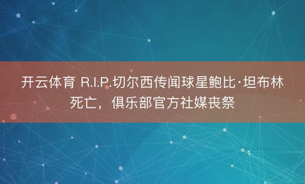 开云体育 R.I.P.切尔西传闻球星鲍比·坦布林死亡，俱乐部官方社媒丧祭
