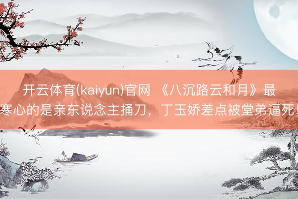 开云体育(kaiyun)官网 《八沉路云和月》最寒心的是亲东说念主捅刀，丁玉娇差点被堂弟逼死！