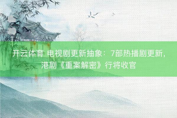 开云体育 电视剧更新抽象：7部热播剧更新，港剧《重案解密》行将收官