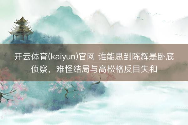 开云体育(kaiyun)官网 谁能思到陈辉是卧底侦察，难怪结局与高松格反目失和