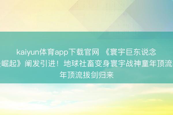 kaiyun体育app下载官网 《寰宇巨东说念主：希曼崛起》阐发引进！地球社畜变身寰宇战神童年顶流拔剑归来