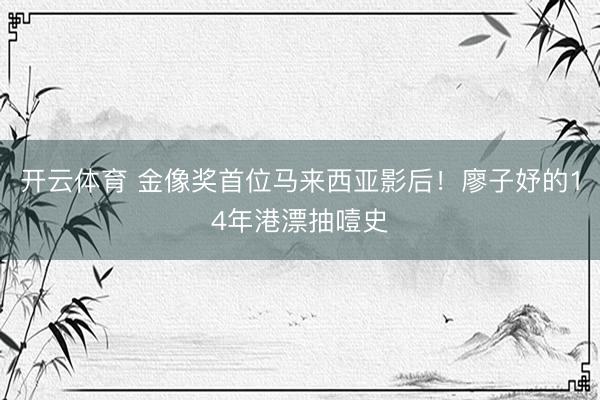 开云体育 金像奖首位马来西亚影后！廖子妤的14年港漂抽噎史