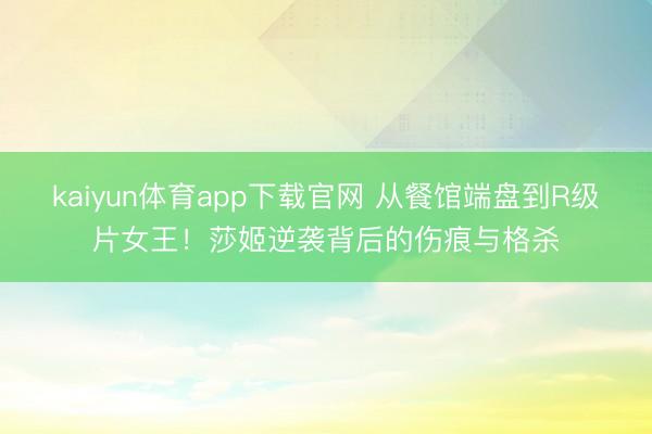 kaiyun体育app下载官网 从餐馆端盘到R级片女王！莎姬逆袭背后的伤痕与格杀