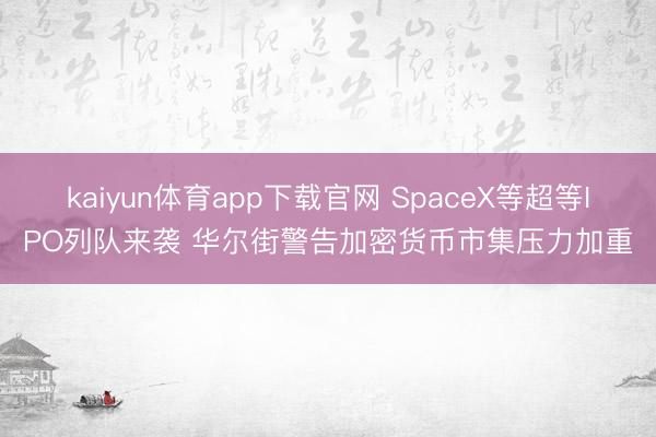 kaiyun体育app下载官网 SpaceX等超等IPO列队来袭 华尔街警告加密货币市集压力加重