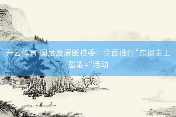 开云体育 国度发展雠校委:全面推行“东谈主工智能+”活动