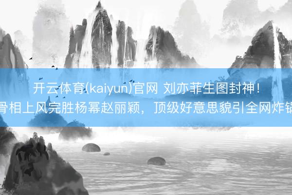 开云体育(kaiyun)官网 刘亦菲生图封神！骨相上风完胜杨幂赵丽颖，顶级好意思貌引全网炸锅