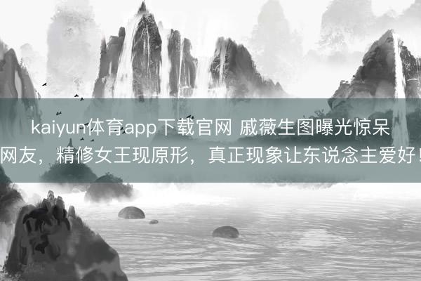 kaiyun体育app下载官网 戚薇生图曝光惊呆网友，精修女王现原形，真正现象让东说念主爱好！