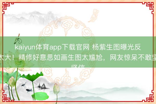 kaiyun体育app下载官网 杨紫生图曝光反差太大！精修好意思如画生图太尴尬，网友惊呆不敢坚信