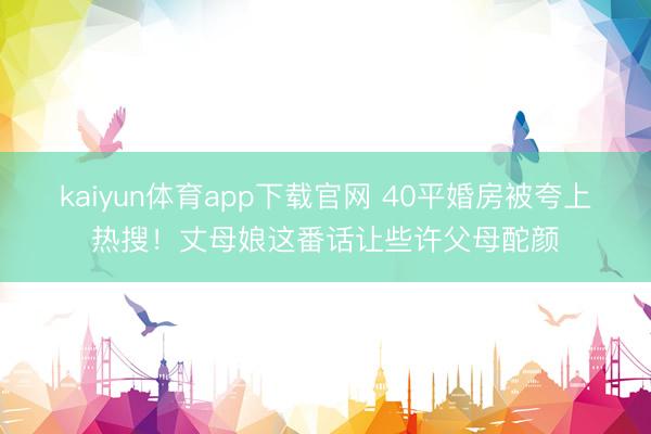 kaiyun体育app下载官网 40平婚房被夸上热搜！丈母娘这番话让些许父母酡颜