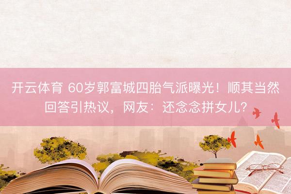 开云体育 60岁郭富城四胎气派曝光！顺其当然回答引热议，网友：还念念拼女儿？