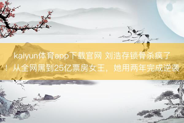kaiyun体育app下载官网 刘浩存锁骨杀疯了！从全网黑到25亿票房女王，她用两年完成逆袭