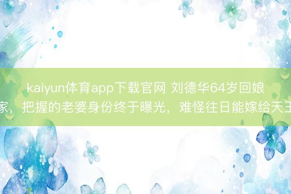 kaiyun体育app下载官网 刘德华64岁回娘家，把握的老婆身份终于曝光，难怪往日能嫁给天王